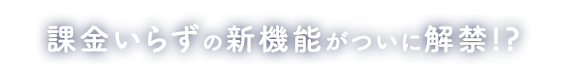 課金いらずの新機能がついに解禁!?