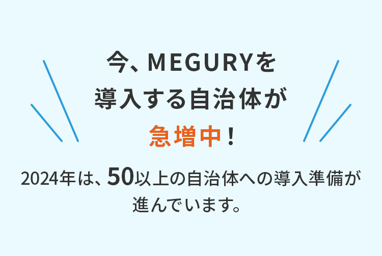 今、MEGURYを導入する自治体が急増中！2024年は、50以上の自治体への導入準備が進んでいます。